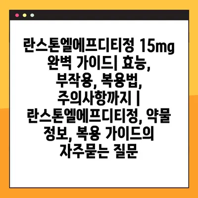 란스톤엘에프디티정 15mg 완벽 가이드| 효능, 부작용, 복용법, 주의사항까지 | 란스톤엘에프디티정, 약물 정보, 복용 가이드