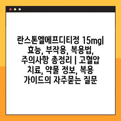 란스톤엘에프디티정 15mg| 효능, 부작용, 복용법, 주의사항 총정리 | 고혈압 치료, 약물 정보, 복용 가이드