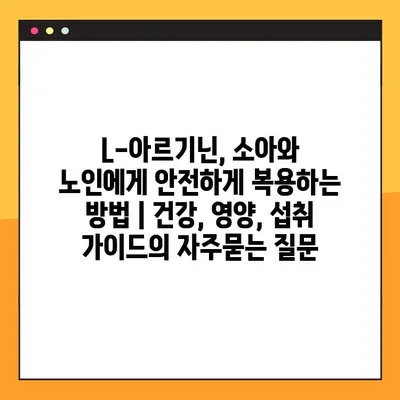 L-아르기닌, 소아와 노인에게 안전하게 복용하는 방법 | 건강, 영양, 섭취 가이드