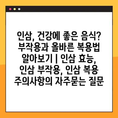 인삼, 건강에 좋은 음식? 부작용과 올바른 복용법 알아보기 | 인삼 효능, 인삼 부작용, 인삼 복용 주의사항