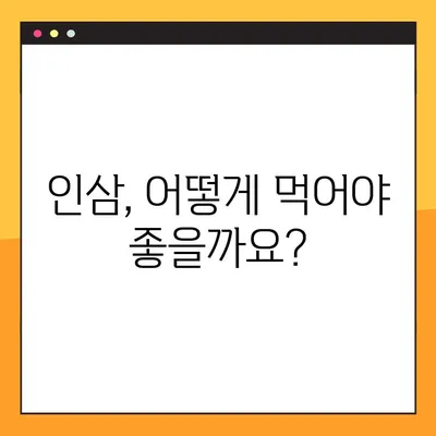 인삼, 제대로 먹는 법| 효능과 부작용 고려한 섭취 가이드 | 인삼 효능, 인삼 부작용, 인삼 섭취 방법