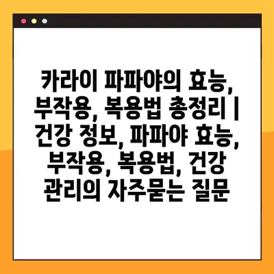 카라이 파파야의 효능, 부작용, 복용법 총정리 | 건강 정보, 파파야 효능, 부작용, 복용법, 건강 관리