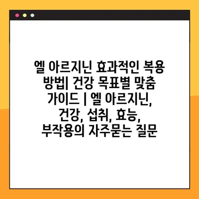 엘 아르지닌 효과적인 복용 방법| 건강 목표별 맞춤 가이드 | 엘 아르지닌, 건강, 섭취, 효능, 부작용