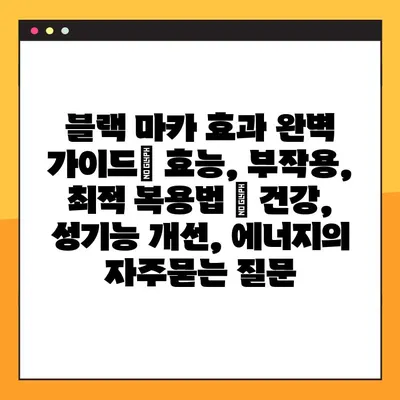 블랙 마카 효과 완벽 가이드| 효능, 부작용, 최적 복용법 | 건강, 성기능 개선, 에너지