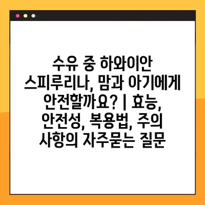 수유 중 하와이안 스피루리나, 맘과 아기에게 안전할까요? | 효능, 안전성, 복용법, 주의 사항