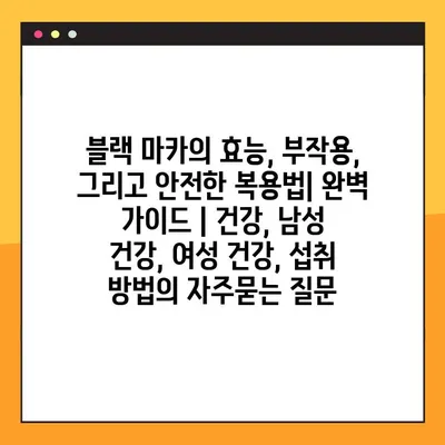 블랙 마카의 효능, 부작용, 그리고 안전한 복용법| 완벽 가이드 | 건강, 남성 건강, 여성 건강, 섭취 방법