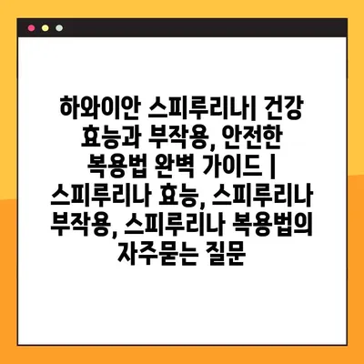 하와이안 스피루리나| 건강 효능과 부작용, 안전한 복용법 완벽 가이드 | 스피루리나 효능, 스피루리나 부작용, 스피루리나 복용법