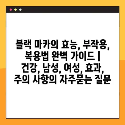 블랙 마카의 효능, 부작용, 복용법 완벽 가이드 | 건강, 남성, 여성, 효과, 주의 사항