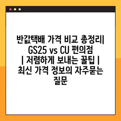 반값택배 가격 비교 총정리| GS25 vs CU 편의점 | 저렴하게 보내는 꿀팁 | 최신 가격 정보