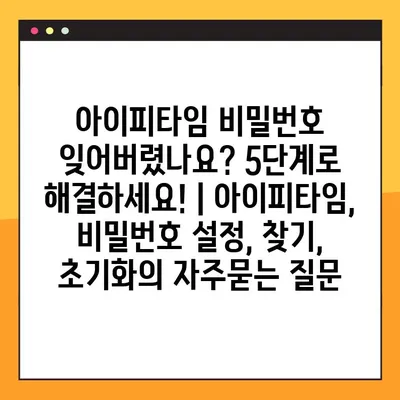 아이피타임 비밀번호 잊어버렸나요? 5단계로 해결하세요! | 아이피타임, 비밀번호 설정, 찾기, 초기화