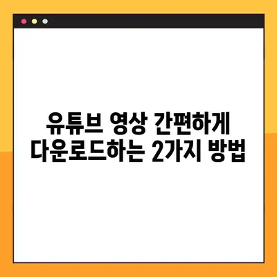 유튜브 영상 다운로드, 이제 2가지 방법으로 간편하게! | 무료, 빠르고 쉬운 다운로드