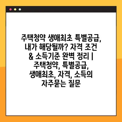 주택청약 생애최초 특별공급, 내가 해당될까? 자격 조건 & 소득기준 완벽 정리 | 주택청약, 특별공급, 생애최초, 자격, 소득