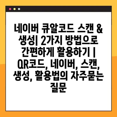 네이버 큐알코드 스캔 & 생성| 2가지 방법으로 간편하게 활용하기 | QR코드, 네이버, 스캔, 생성, 활용법