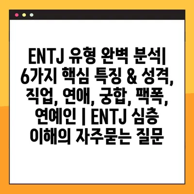 ENTJ 유형 완벽 분석| 6가지 핵심 특징 & 성격, 직업, 연애, 궁합, 팩폭, 연예인 | ENTJ 심층 이해