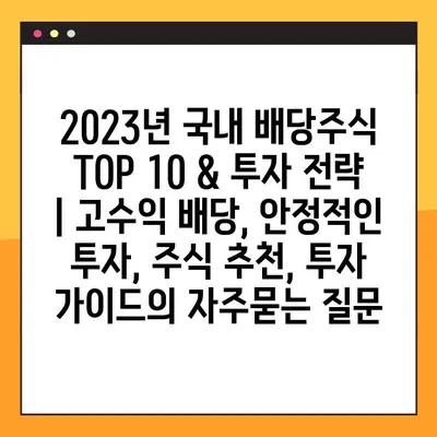 2023년 국내 배당주식 TOP 10 & 투자 전략 | 고수익 배당, 안정적인 투자, 주식 추천, 투자 가이드