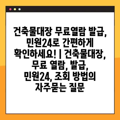 건축물대장 무료열람 발급, 민원24로 간편하게 확인하세요! | 건축물대장, 무료 열람, 발급, 민원24, 조회 방법