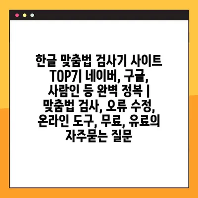 한글 맞춤법 검사기 사이트 TOP7| 네이버, 구글, 사람인 등 완벽 정복 | 맞춤법 검사, 오류 수정, 온라인 도구, 무료, 유료