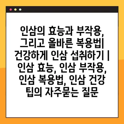 인삼의 효능과 부작용, 그리고 올바른 복용법| 건강하게 인삼 섭취하기 | 인삼 효능, 인삼 부작용, 인삼 복용법, 인삼 건강 팁