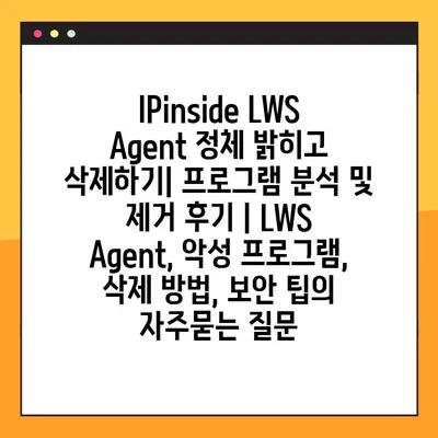 IPinside LWS Agent 정체 밝히고 삭제하기| 프로그램 분석 및 제거 후기 | LWS Agent, 악성 프로그램, 삭제 방법, 보안 팁