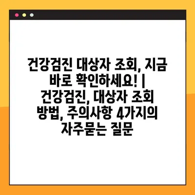 건강검진 대상자 조회, 지금 바로 확인하세요! | 건강검진, 대상자 조회 방법, 주의사항 4가지