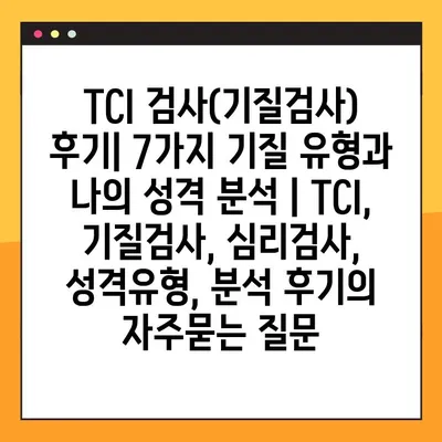 TCI 검사(기질검사) 후기| 7가지 기질 유형과 나의 성격 분석 | TCI, 기질검사, 심리검사, 성격유형, 분석 후기