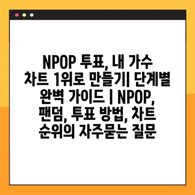 NPOP 투표, 내 가수 차트 1위로 만들기| 단계별 완벽 가이드 | NPOP, 팬덤, 투표 방법, 차트 순위