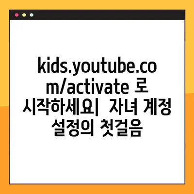 유튜브 키즈 설정 완벽 가이드| kids.youtube.com/activate 활용 | 자녀 안전, 영상 제한, 콘텐츠 관리