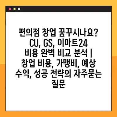 편의점 창업 꿈꾸시나요? CU, GS, 이마트24 비용 완벽 비교 분석 | 창업 비용, 가맹비, 예상 수익, 성공 전략