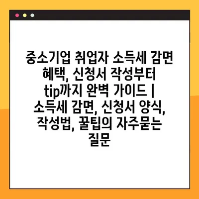 중소기업 취업자 소득세 감면 혜택, 신청서 작성부터 tip까지 완벽 가이드 | 소득세 감면, 신청서 양식, 작성법, 꿀팁