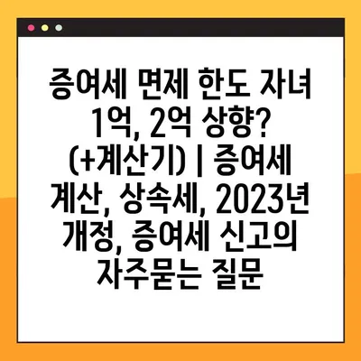 증여세 면제 한도 자녀 1억, 2억 상향? (+계산기) | 증여세 계산, 상속세, 2023년 개정, 증여세 신고