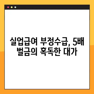 실업급여 부정수급 조사 5배 벌금, 실제 사례로 배우는 위험성 | 부정수급, 처벌, 사례, 주의사항