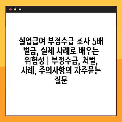 실업급여 부정수급 조사 5배 벌금, 실제 사례로 배우는 위험성 | 부정수급, 처벌, 사례, 주의사항