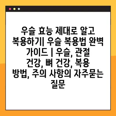 우슬 효능 제대로 알고 복용하기| 우슬 복용법 완벽 가이드 | 우슬, 관절 건강, 뼈 건강, 복용 방법, 주의 사항