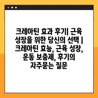 크레아틴 효과 후기| 근육 성장을 위한 당신의 선택 | 크레아틴 효능, 근육 성장, 운동 보충제, 후기