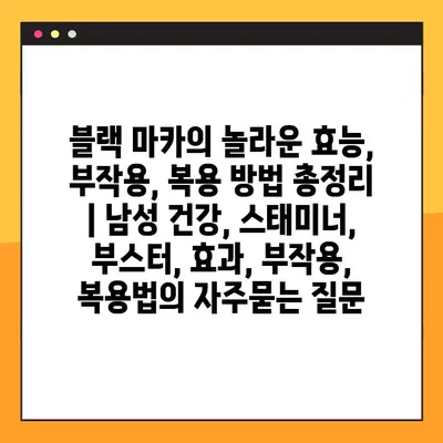 블랙 마카의 놀라운 효능, 부작용, 복용 방법 총정리 | 남성 건강, 스태미너, 부스터, 효과, 부작용, 복용법