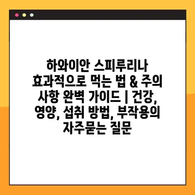 하와이안 스피루리나 효과적으로 먹는 법 & 주의 사항 완벽 가이드 | 건강, 영양, 섭취 방법, 부작용