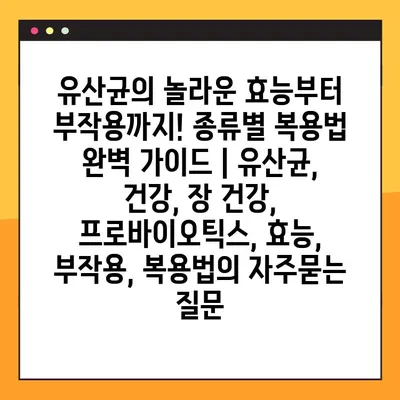 유산균의 놀라운 효능부터 부작용까지! 종류별 복용법 완벽 가이드 | 유산균, 건강, 장 건강, 프로바이오틱스, 효능, 부작용, 복용법