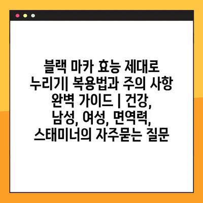 블랙 마카 효능 제대로 누리기| 복용법과 주의 사항 완벽 가이드 | 건강, 남성, 여성, 면역력, 스태미너