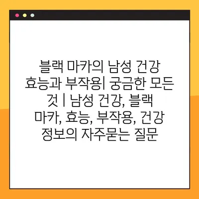 블랙 마카의 남성 건강 효능과 부작용| 궁금한 모든 것 | 남성 건강, 블랙 마카, 효능, 부작용, 건강 정보