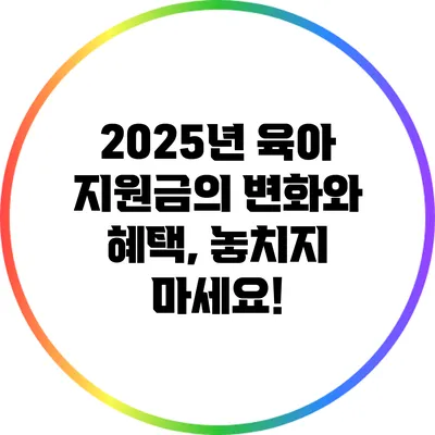 2025년 육아 지원금의 변화와 혜택, 놓치지 마세요!