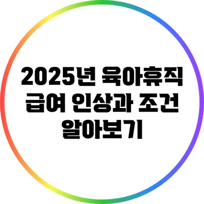 2025년 육아휴직 급여 인상과 조건 알아보기