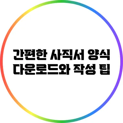 간편한 사직서 양식 다운로드와 작성 팁