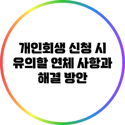 개인회생 신청 시 유의할 연체 사항과 해결 방안