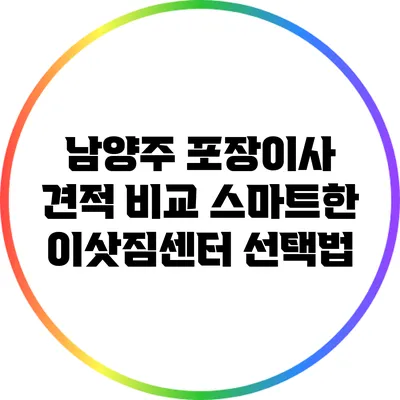 남양주 포장이사 견적 비교: 스마트한 이삿짐센터 선택법