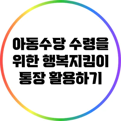 아동수당 수령을 위한 행복지킴이 통장 활용하기