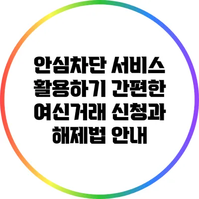 안심차단 서비스 활용하기: 간편한 여신거래 신청과 해제법 안내