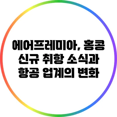 에어프레미아, 홍콩 신규 취항 소식과 항공 업계의 변화