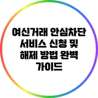 여신거래 안심차단 서비스 신청 및 해제 방법 완벽 가이드