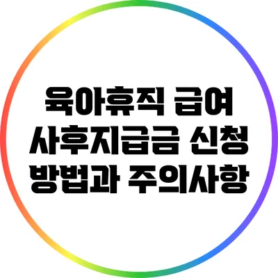 육아휴직 급여 사후지급금 신청: 방법과 주의사항