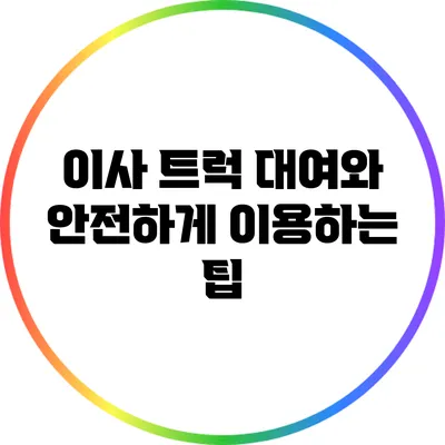 이사 트럭 대여와 안전하게 이용하는 팁